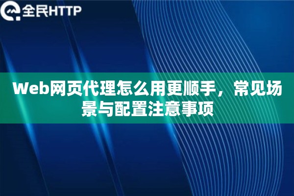 Web网页代理怎么用更顺手，常见场景与配置注意事项