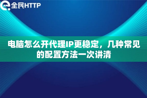 电脑怎么开代理IP更稳定，几种常见的配置方法一次讲清