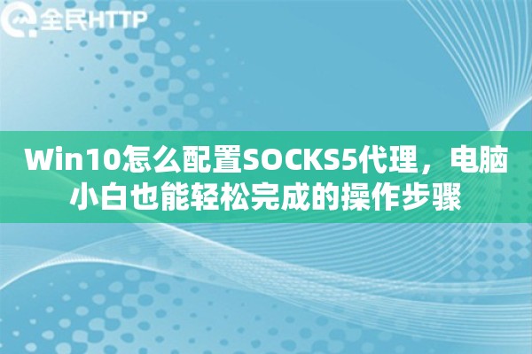 Win10怎么配置SOCKS5代理，电脑小白也能轻松完成的操作步骤