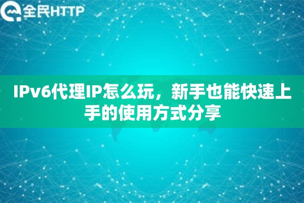 IPv6代理IP怎么玩，新手也能快速上手的使用方式分享