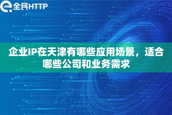 企业IP在天津有哪些应用场景，适合哪些公司和业务需求