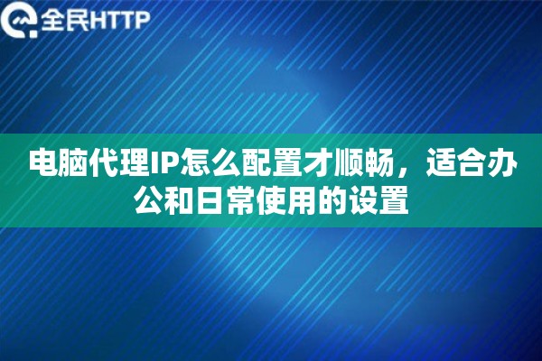 电脑代理IP怎么配置才顺畅，适合办公和日常使用的设置