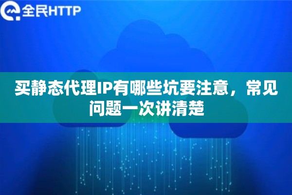 买静态代理IP有哪些坑要注意，常见问题一次讲清楚