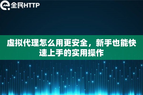 虚拟代理怎么用更安全，新手也能快速上手的实用操作
