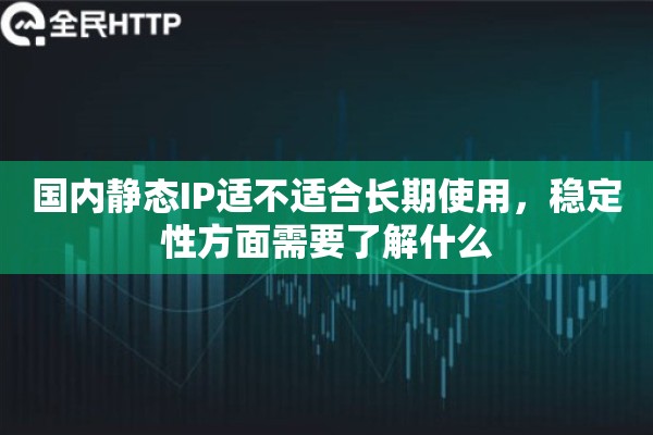 国内静态IP适不适合长期使用，稳定性方面需要了解什么