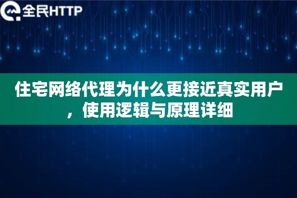 住宅网络代理为什么更接近真实用户，使用逻辑与原理详细