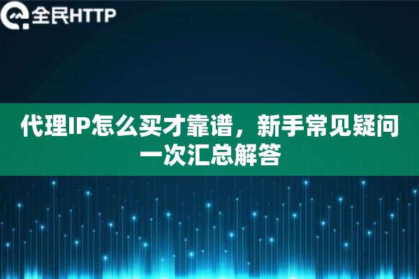 代理IP怎么买才靠谱，新手常见疑问一次汇总解答