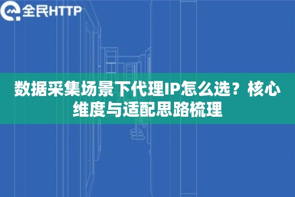 数据采集场景下代理IP怎么选？核心维度与适配思路梳理