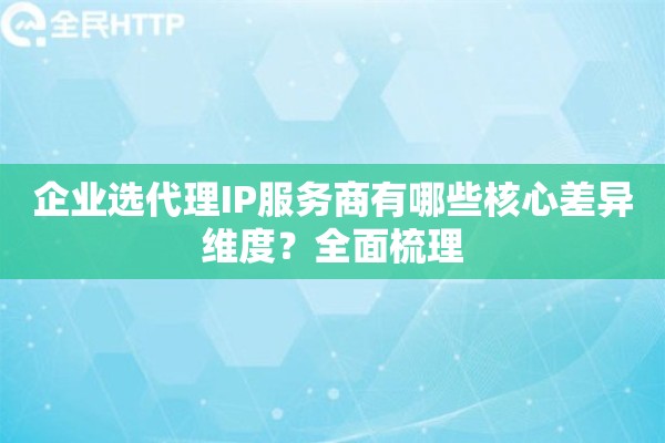 企业选代理IP服务商有哪些核心差异维度？全面梳理