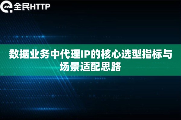 数据业务中代理IP的核心选型指标与场景适配思路