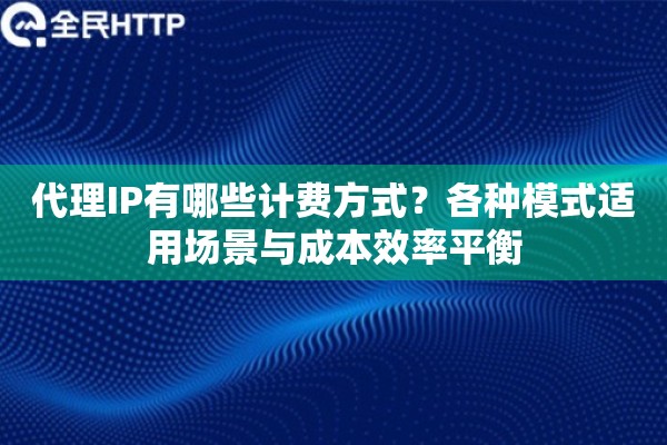代理IP有哪些计费方式？各种模式适用场景与成本效率平衡