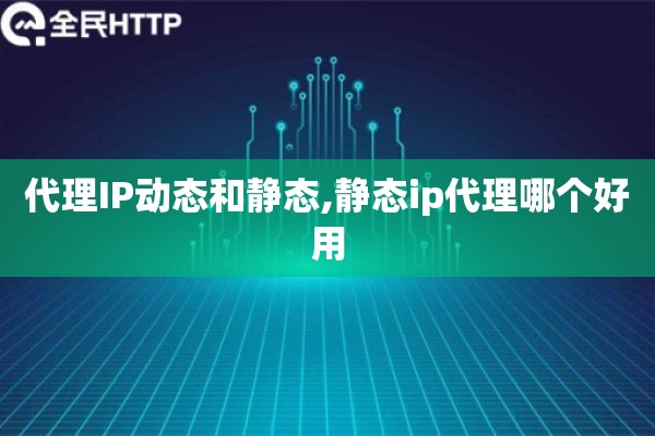 代理IP动态和静态,静态ip代理哪个好用