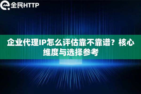 企业代理IP怎么评估靠不靠谱？核心维度与选择参考
