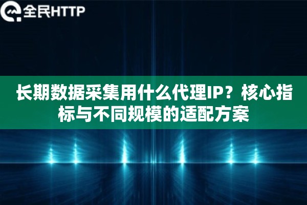 长期数据采集用什么代理IP？核心指标与不同规模的适配方案