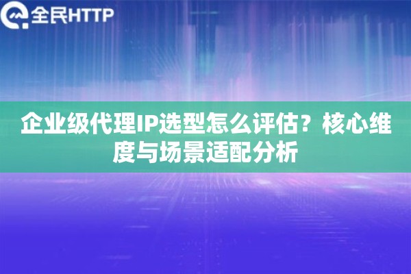 企业级代理IP选型怎么评估？核心维度与场景适配分析