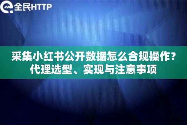 采集小红书公开数据怎么合规操作？代理选型、实现与注意事项