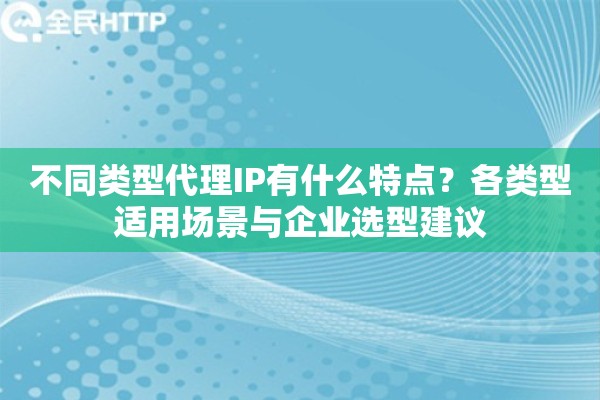 不同类型代理IP有什么特点？各类型适用场景与企业选型建议