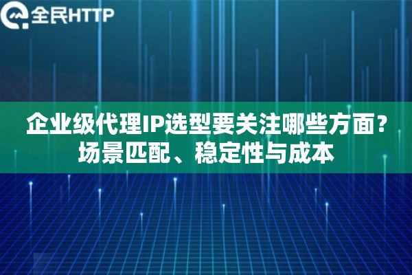 企业级代理IP选型要关注哪些方面？场景匹配、稳定性与成本