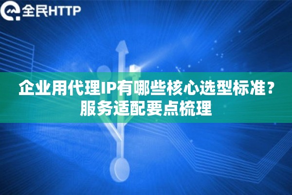 企业用代理IP有哪些核心选型标准？服务适配要点梳理