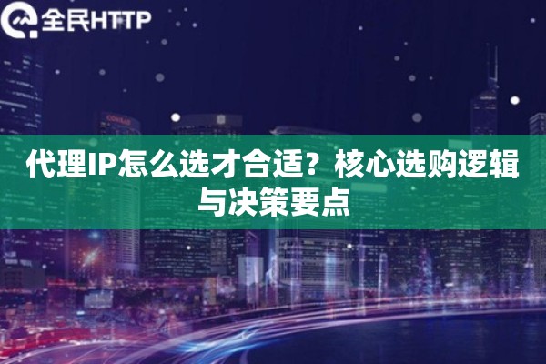 代理IP怎么选才合适？核心选购逻辑与决策要点