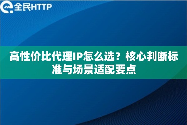 高性价比代理IP怎么选？核心判断标准与场景适配要点