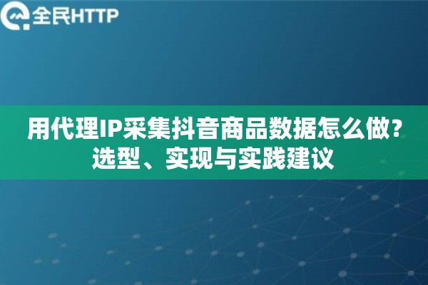 用代理IP采集抖音商品数据怎么做？选型、实现与实践建议