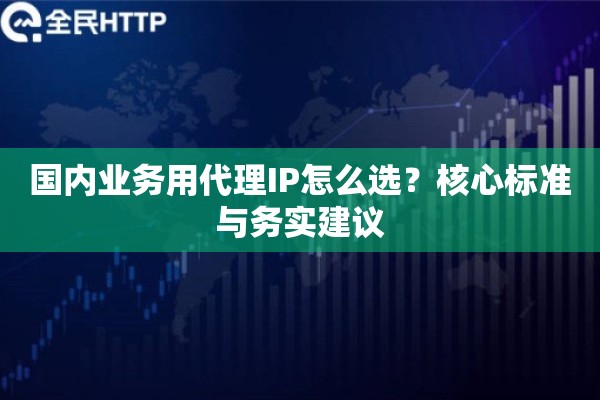 国内业务用代理IP怎么选？核心标准与务实建议