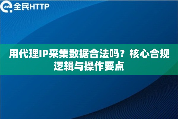用代理IP采集数据合法吗？核心合规逻辑与操作要点