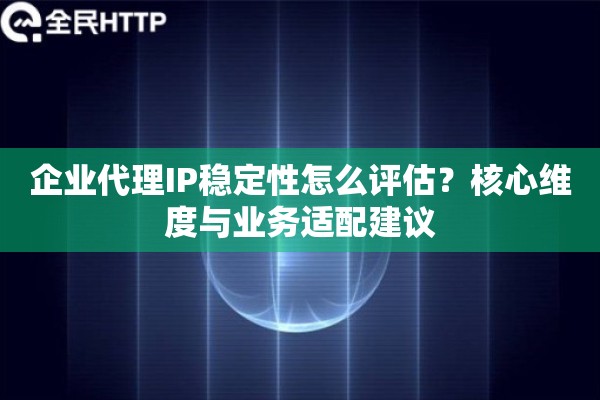 企业代理IP稳定性怎么评估？核心维度与业务适配建议
