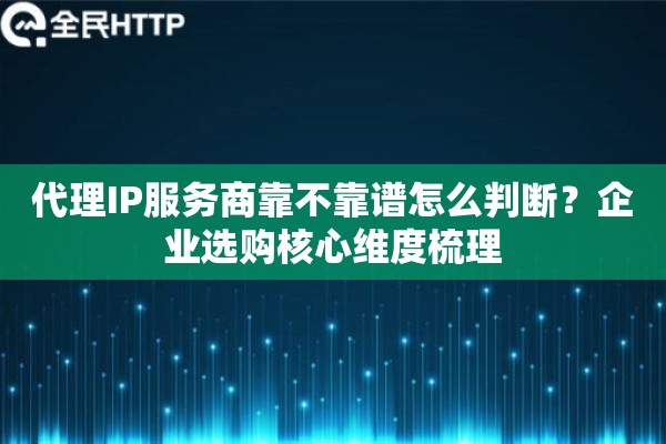 代理IP服务商靠不靠谱怎么判断？企业选购核心维度梳理