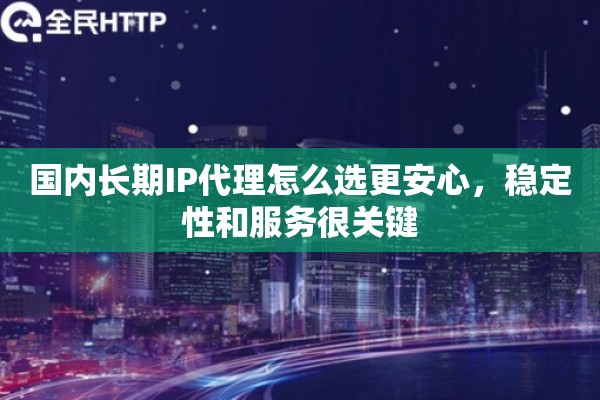 国内长期IP代理怎么选更安心，稳定性和服务很关键