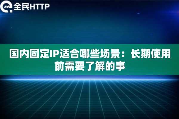 国内固定IP适合哪些场景：长期使用前需要了解的事