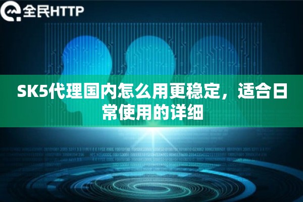 SK5代理国内怎么用更稳定，适合日常使用的详细