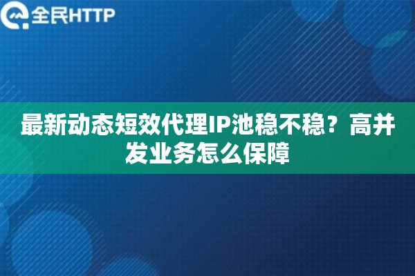 最新动态短效代理IP池稳不稳？高并发业务怎么保障