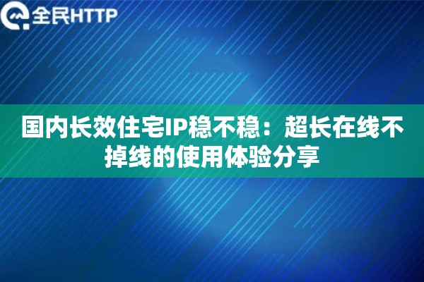 国内长效住宅IP稳不稳：超长在线不掉线的使用体验分享