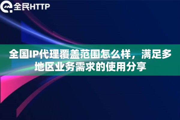 全国IP代理覆盖范围怎么样，满足多地区业务需求的使用分享