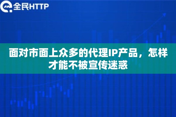 面对市面上众多的代理IP产品，怎样才能不被宣传迷惑
