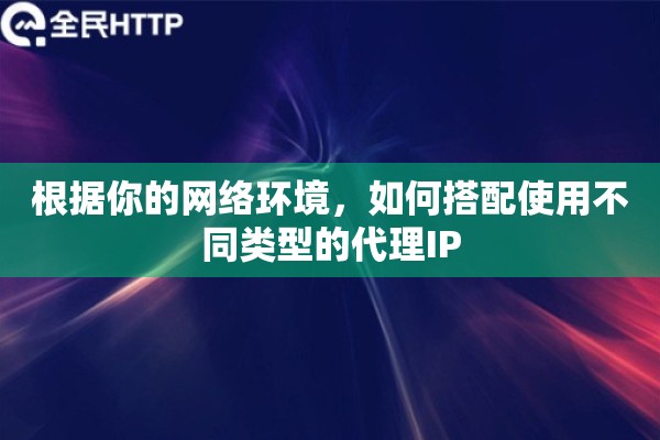 根据你的网络环境，如何搭配使用不同类型的代理IP