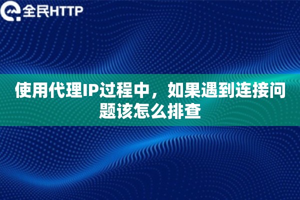 使用代理IP过程中，如果遇到连接问题该怎么排查