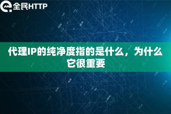 代理IP的纯净度指的是什么，为什么它很重要