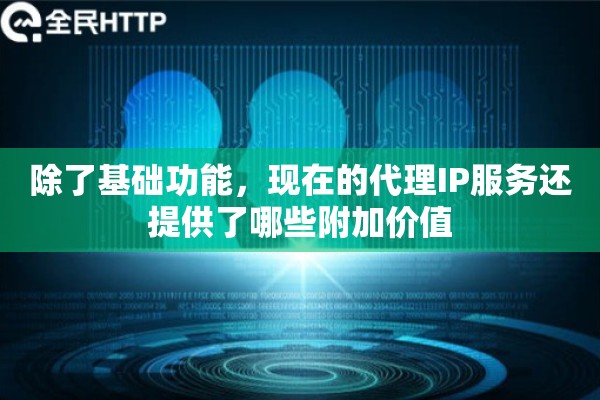 除了基础功能，现在的代理IP服务还提供了哪些附加价值