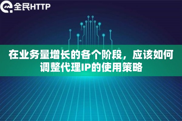 在业务量增长的各个阶段，应该如何调整代理IP的使用策略