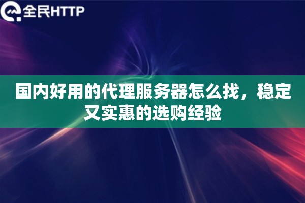 国内好用的代理服务器怎么找，稳定又实惠的选购经验
