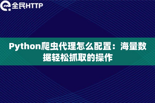 Python爬虫代理怎么配置：海量数据轻松抓取的操作