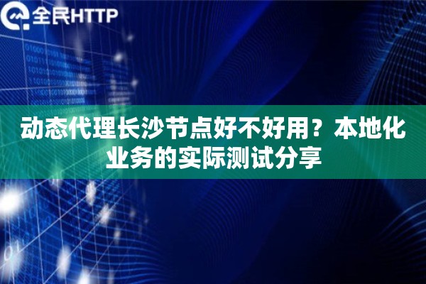 动态代理长沙节点好不好用？本地化业务的实际测试分享