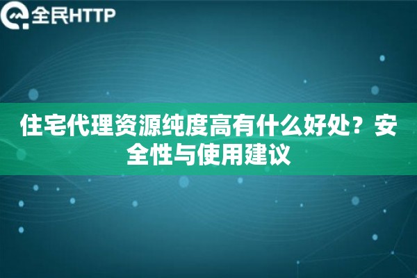 住宅代理资源纯度高有什么好处？安全性与使用建议