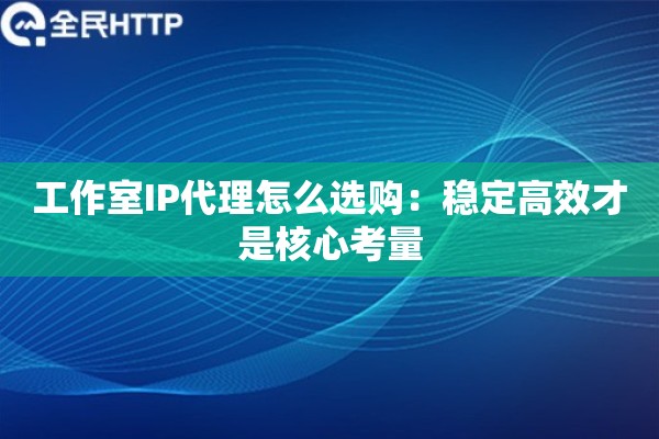工作室IP代理怎么选购：稳定高效才是核心考量