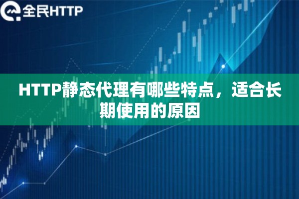 HTTP静态代理有哪些特点，适合长期使用的原因