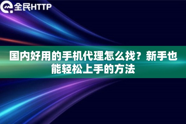 国内好用的手机代理怎么找？新手也能轻松上手的方法