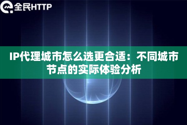 IP代理城市怎么选更合适：不同城市节点的实际体验分析